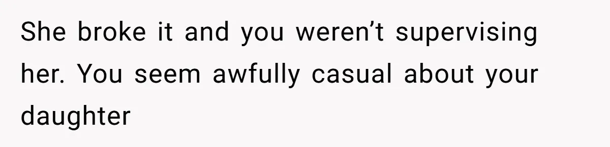 She broke it and you weren’t supervising her. You seem awfully casual about your daughter