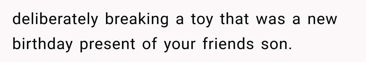 deliberately breaking a toy that was a new birthday present of your friends son.