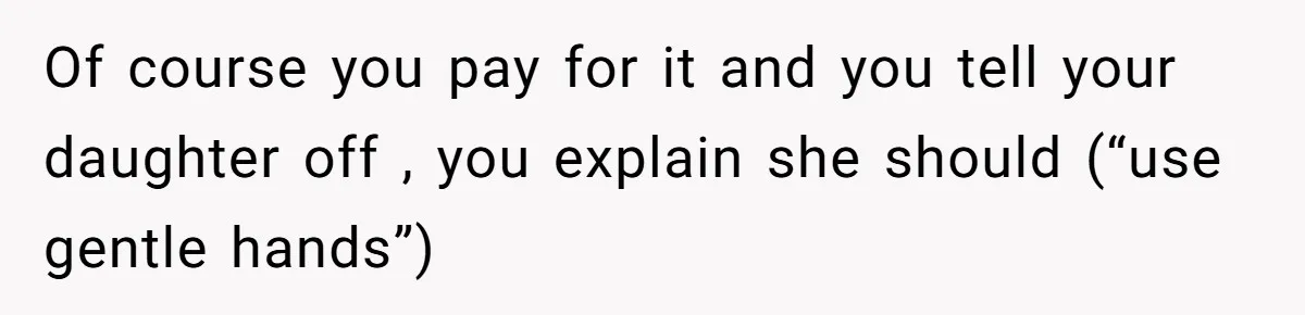 Of course you pay for it and you tell your daughter off , you explain she should (“use gentle hands”)