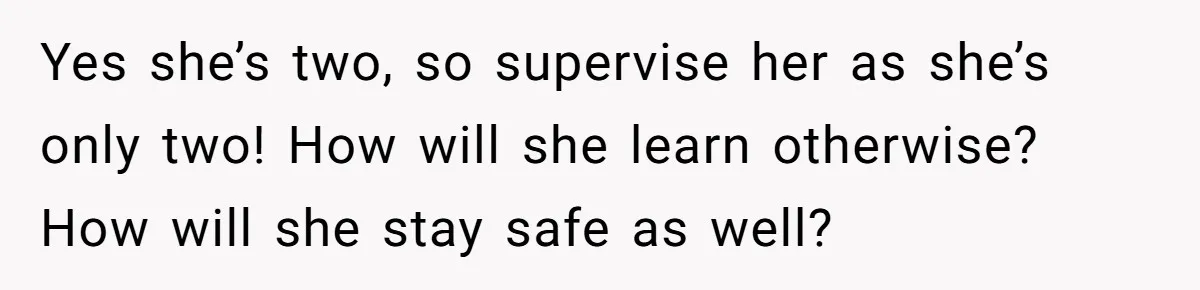 Yes she’s two, so supervise her as she’s only two! How will she learn otherwise? How will she stay safe as well?