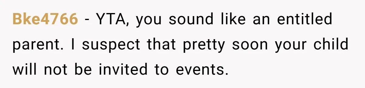 Bke4766 − YTA, you sound like an entitled parent. I suspect that pretty soon your child will not be invited to events.