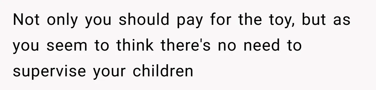 Not only you should pay for the toy, but as you seem to think there's no need to supervise your children