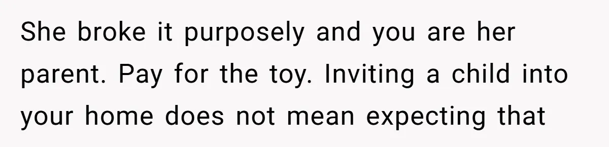 She broke it purposely and you are her parent. Pay for the toy. Inviting a child into your home does not mean expecting that