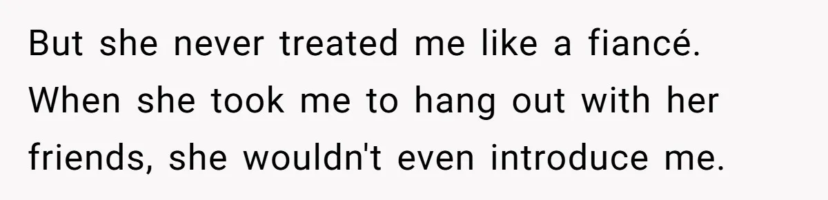 She Ended Their Engagement Over Text, Then Lashed Out When He Calmly Accepted It But she never treated me like a fiancé. When she took me to hang out with her friends, she wouldn't even introduce me.