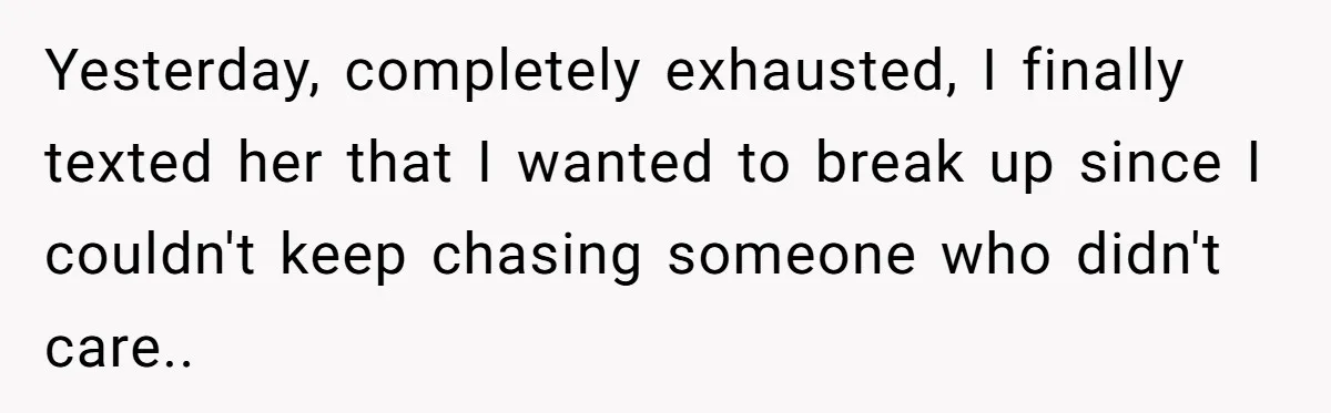 She Ended Their Engagement Over Text, Then Lashed Out When He Calmly Accepted It Yesterday, completely exhausted, I finally texted her that I wanted to break up since I couldn't keep chasing someone who didn't care..