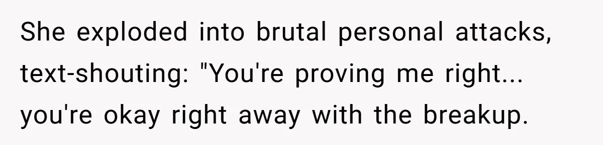 She Ended Their Engagement Over Text, Then Lashed Out When He Calmly Accepted It She exploded into brutal personal attacks, text-shouting: "You're proving me right... you're okay right away with the breakup.