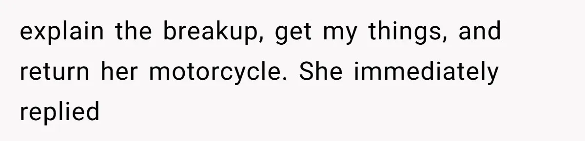 She Ended Their Engagement Over Text, Then Lashed Out When He Calmly Accepted It explain the breakup, get my things, and return her motorcycle. She immediately replied