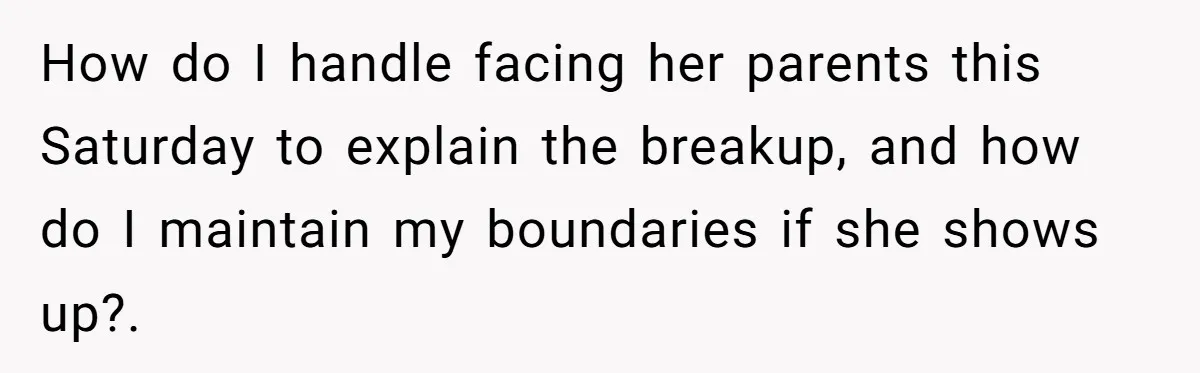 She Ended Their Engagement Over Text, Then Lashed Out When He Calmly Accepted It How do I handle facing her parents this Saturday to explain the breakup, and how do I maintain my boundaries if she shows up?.