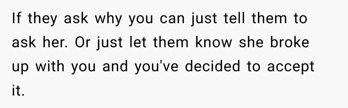 She Ended Their Engagement Over Text, Then Lashed Out When He Calmly Accepted It If they ask why you can just tell them to ask her. Or just let them know she broke up with you and you've decided to accept it.