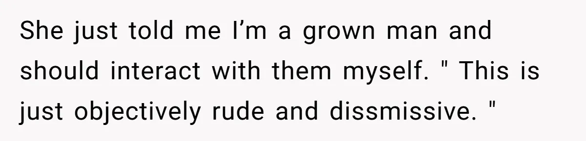She Ended Their Engagement Over Text, Then Lashed Out When He Calmly Accepted It She just told me I’m a grown man and should interact with them myself. " This is just objectively rude and dissmissive. "