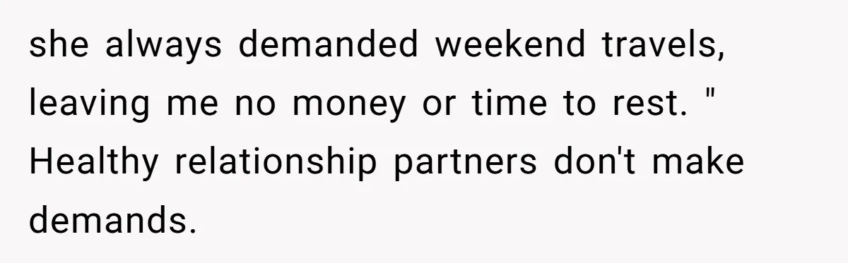 She Ended Their Engagement Over Text, Then Lashed Out When He Calmly Accepted It she always demanded weekend travels, leaving me no money or time to rest. " Healthy relationship partners don't make demands.