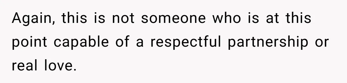 She Ended Their Engagement Over Text, Then Lashed Out When He Calmly Accepted It Again, this is not someone who is at this point capable of a respectful partnership or real love.