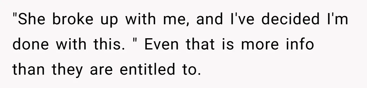 She Ended Their Engagement Over Text, Then Lashed Out When He Calmly Accepted It "She broke up with me, and I've decided I'm done with this. " Even that is more info than they are entitled to.
