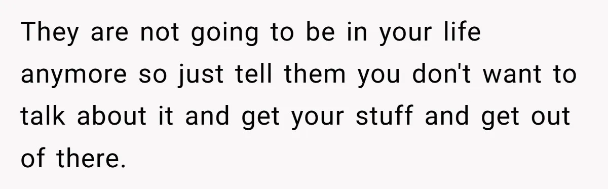 She Ended Their Engagement Over Text, Then Lashed Out When He Calmly Accepted It They are not going to be in your life anymore so just tell them you don't want to talk about it and get your stuff and get out of there.