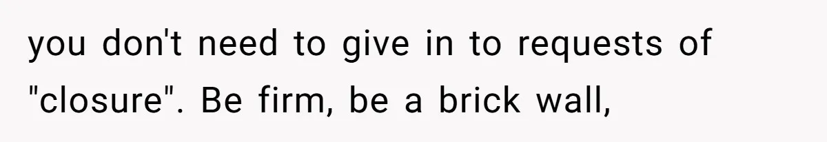 She Ended Their Engagement Over Text, Then Lashed Out When He Calmly Accepted It you don't need to give in to requests of "closure". Be firm, be a brick wall,