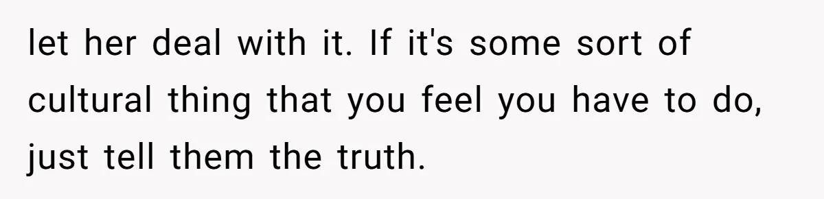 She Ended Their Engagement Over Text, Then Lashed Out When He Calmly Accepted It let her deal with it. If it's some sort of cultural thing that you feel you have to do, just tell them the truth.