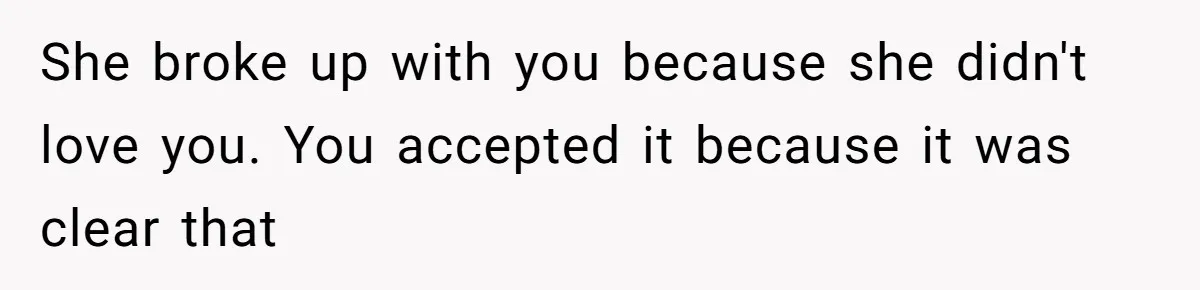She Ended Their Engagement Over Text, Then Lashed Out When He Calmly Accepted It She broke up with you because she didn't love you. You accepted it because it was clear that