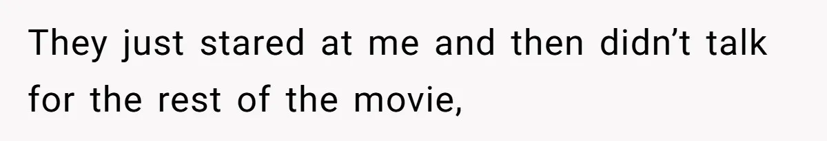 They just stared at me and then didn’t talk for the rest of the movie,