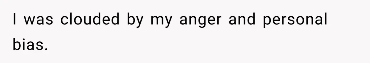 I was clouded by my anger and personal bias.