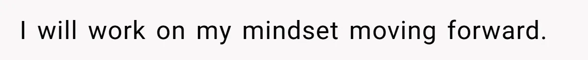 I will work on my mindset moving forward.