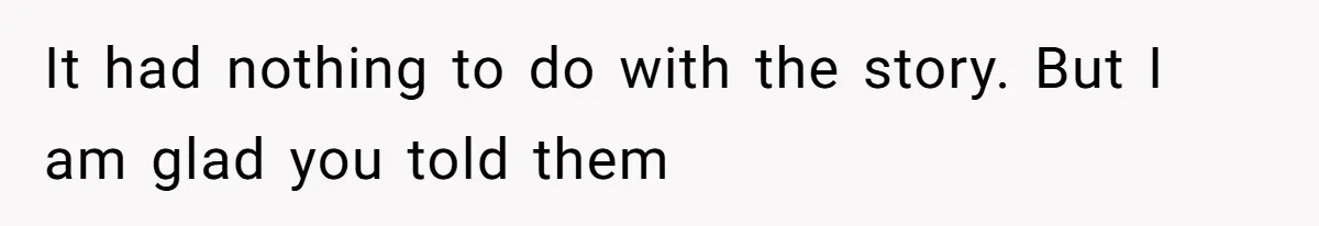 It had nothing to do with the story. But I am glad you told them