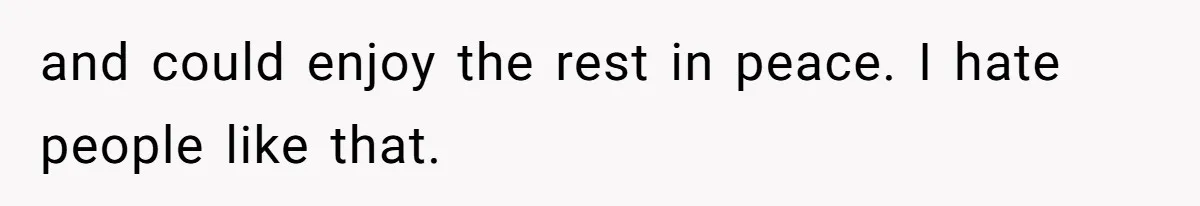 and could enjoy the rest in peace. I hate people like that.