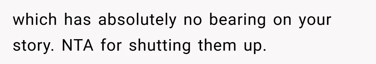 which has absolutely no bearing on your story. NTA for shutting them up.