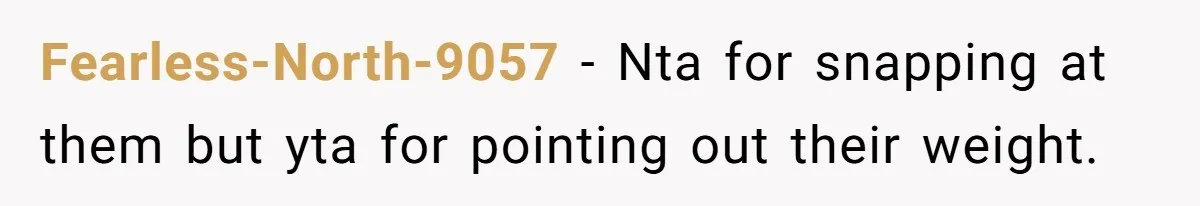 Fearless-North-9057 − Nta for snapping at them but yta for pointing out their weight.