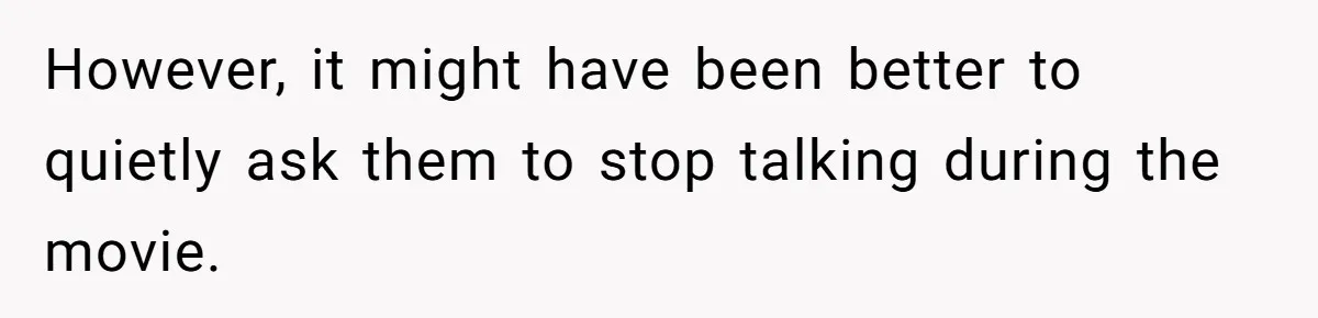 However, it might have been better to quietly ask them to stop talking during the movie.