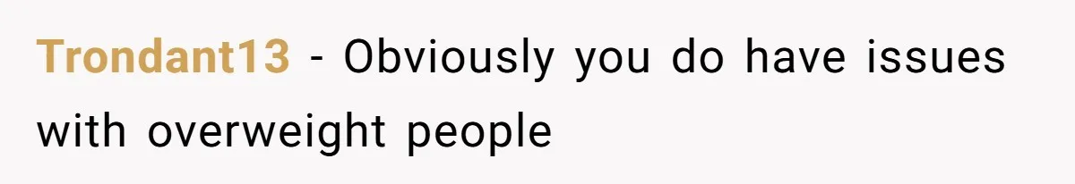Trondant13 − Obviously you do have issues with overweight people