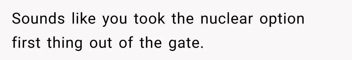 Sounds like you took the nuclear option first thing out of the gate.