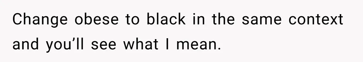 Change obese to black in the same context and you’ll see what I mean.