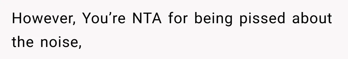 However, You’re NTA for being pissed about the noise,