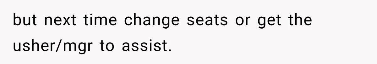 but next time change seats or get the usher/mgr to assist.