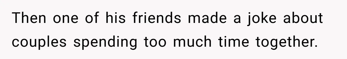 Then one of his friends made a joke about couples spending too much time together.