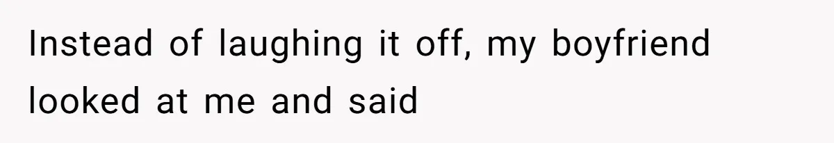 Instead of laughing it off, my boyfriend looked at me and said