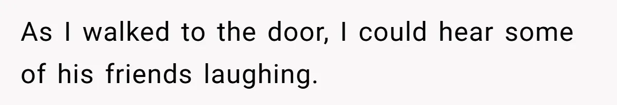As I walked to the door, I could hear some of his friends laughing.