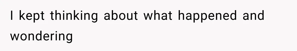 I kept thinking about what happened and wondering