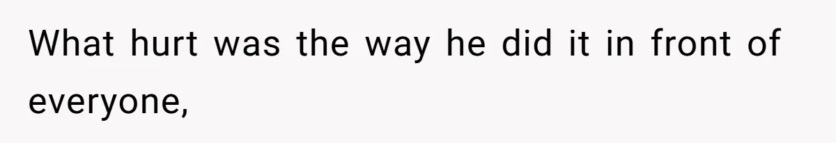 What hurt was the way he did it in front of everyone,