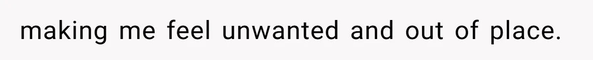 making me feel unwanted and out of place.