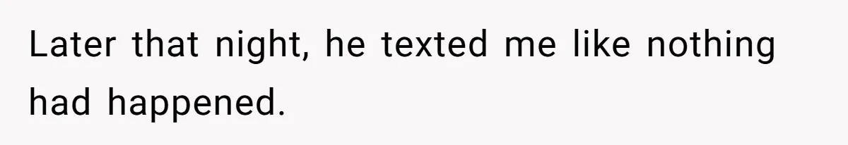 Later that night, he texted me like nothing had happened.