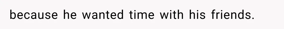 because he wanted time with his friends.