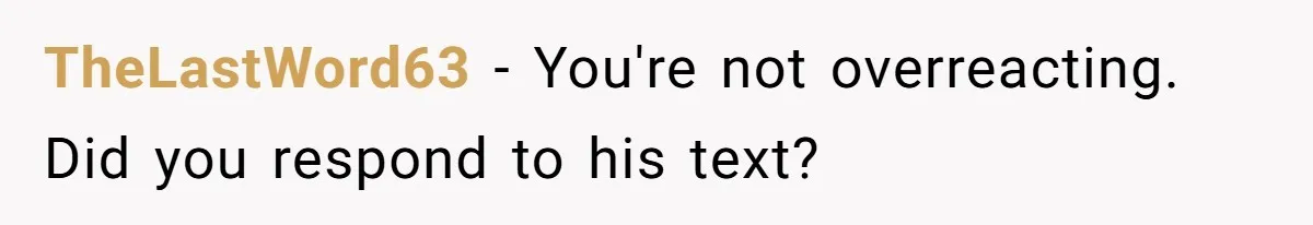 TheLastWord63 − You're not overreacting. Did you respond to his text?