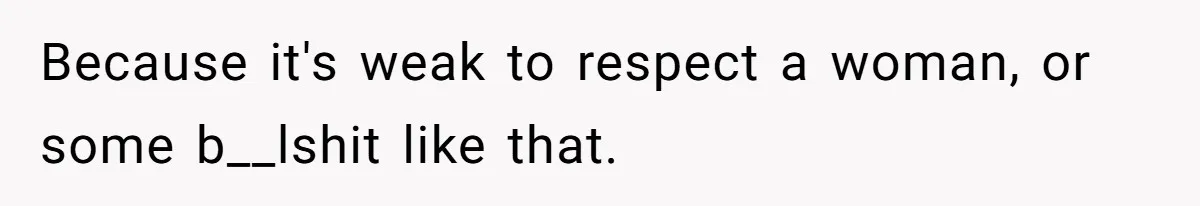 Because it's weak to respect a woman, or some b__lshit like that.