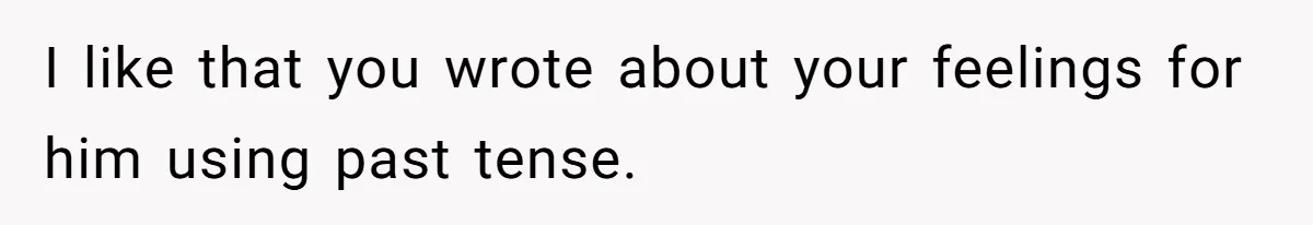 I like that you wrote about your feelings for him using past tense.