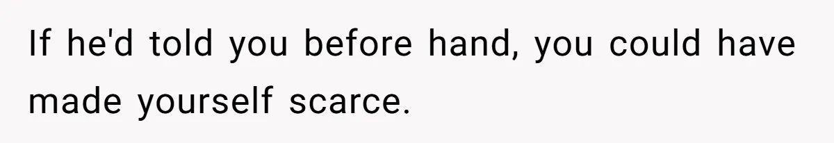 If he'd told you before hand, you could have made yourself scarce.