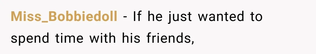 Miss_Bobbiedoll − If he just wanted to spend time with his friends,