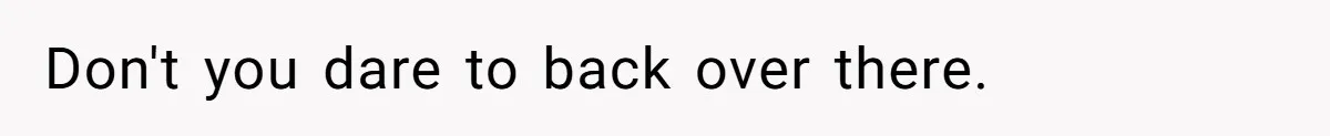 Don't you dare to back over there.