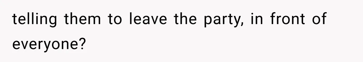 telling them to leave the party, in front of everyone?