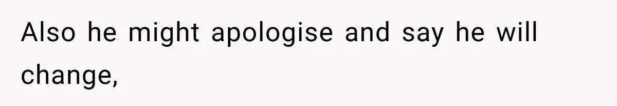 Also he might apologise and say he will change,